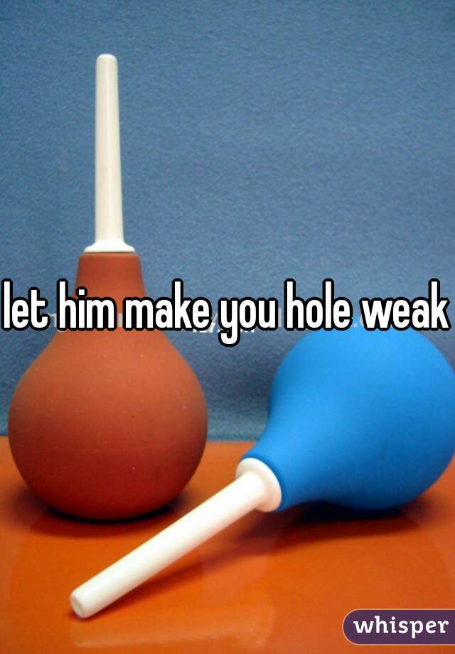 let him make you hole weak