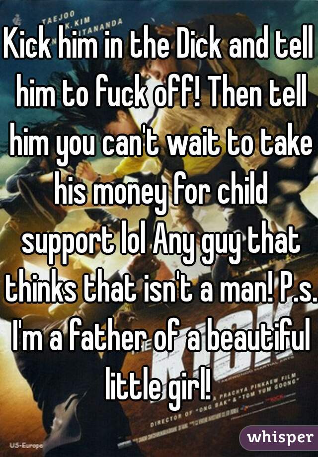 Kick him in the Dick and tell him to fuck off! Then tell him you can't wait to take his money for child support lol Any guy that thinks that isn't a man! P.s. I'm a father of a beautiful little girl! 
