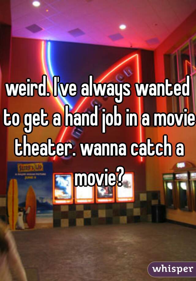 weird. I've always wanted to get a hand job in a movie theater. wanna catch a movie?
