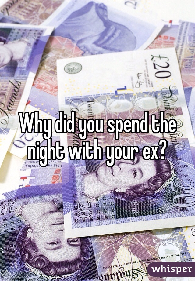 Why did you spend the night with your ex? 