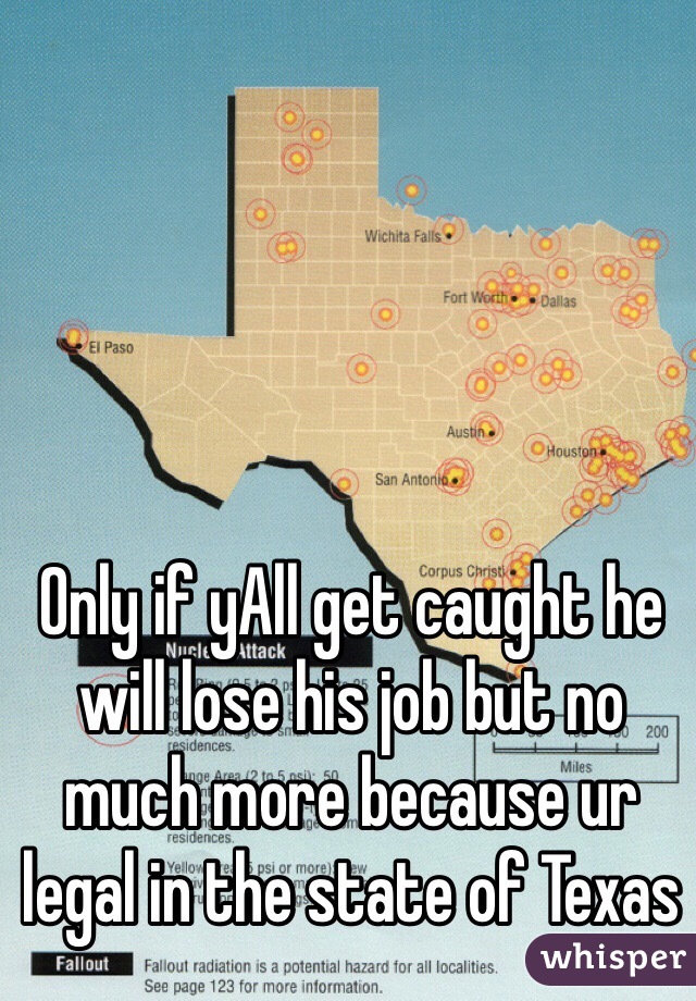Only if yAll get caught he will lose his job but no much more because ur legal in the state of Texas 