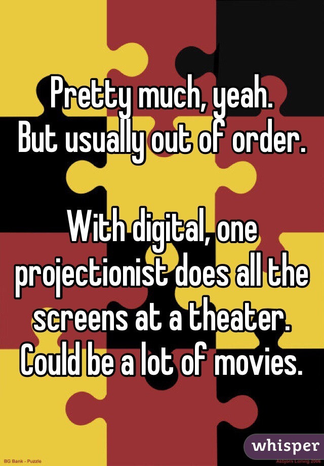 Pretty much, yeah. 
But usually out of order. 

With digital, one projectionist does all the screens at a theater. Could be a lot of movies. 