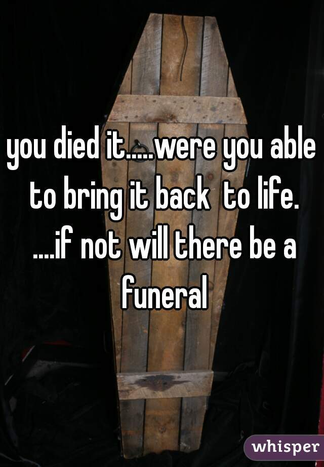 you died it.....were you able to bring it back  to life. ....if not will there be a funeral