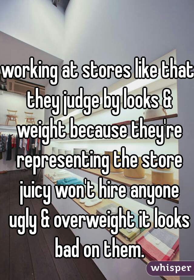 working at stores like that they judge by looks & weight because they're representing the store juicy won't hire anyone ugly & overweight it looks bad on them.