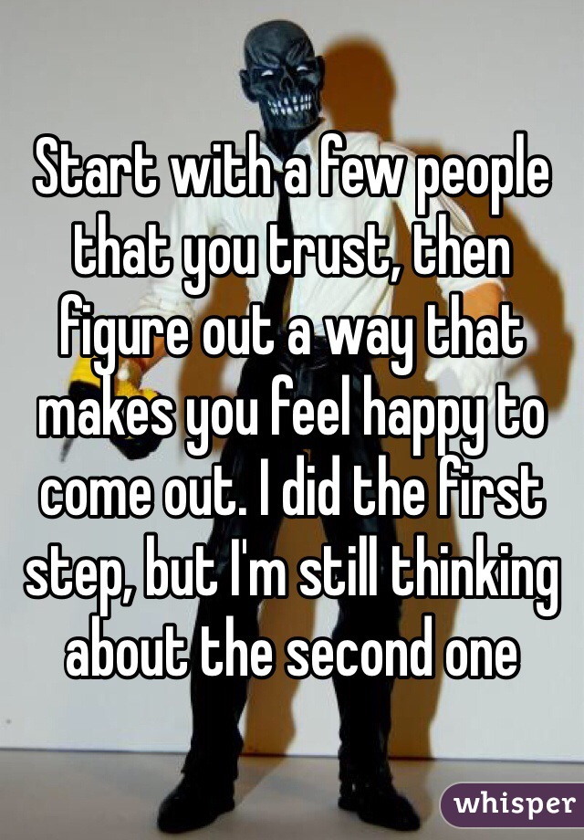 Start with a few people that you trust, then figure out a way that makes you feel happy to come out. I did the first step, but I'm still thinking about the second one