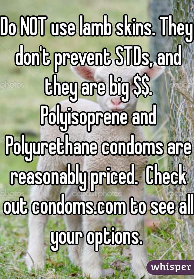 Do NOT use lamb skins. They don't prevent STDs, and they are big $$. Polyisoprene and Polyurethane condoms are reasonably priced.  Check out condoms.com to see all your options. 