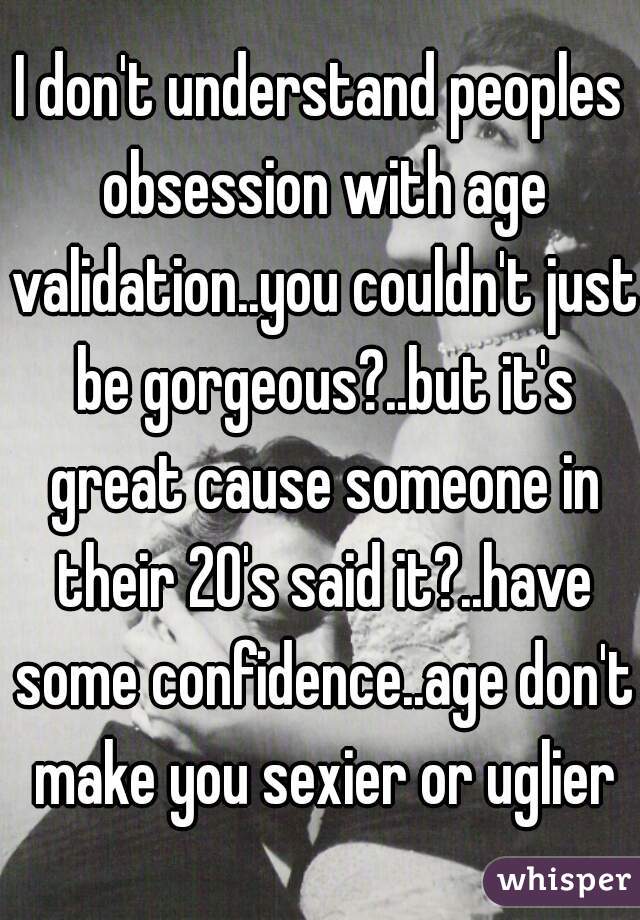 I don't understand peoples obsession with age validation..you couldn't just be gorgeous?..but it's great cause someone in their 20's said it?..have some confidence..age don't make you sexier or uglier