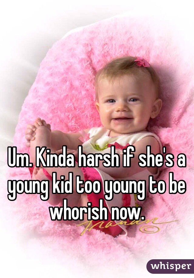 Um. Kinda harsh if she's a young kid too young to be whorish now.