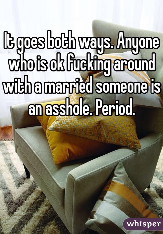 It goes both ways. Anyone who is ok fucking around with a married someone is an asshole. Period. 