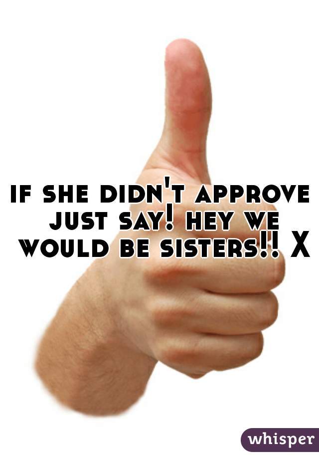 if she didn't approve just say! hey we would be sisters!! XD