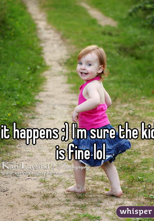 it happens ;) I'm sure the kid is fine lol
