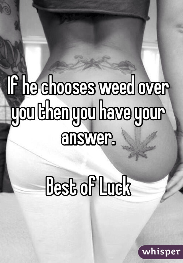 If he chooses weed over you then you have your answer.

Best of Luck