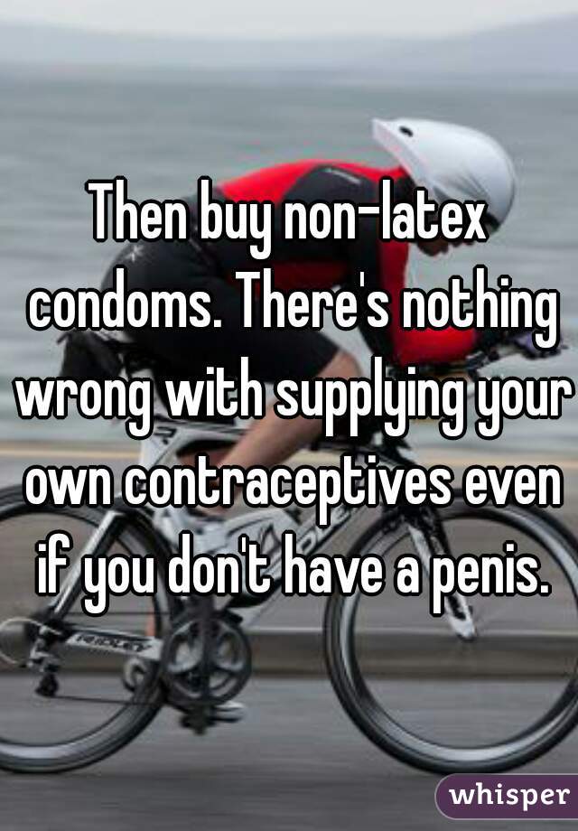 Then buy non-latex condoms. There's nothing wrong with supplying your own contraceptives even if you don't have a penis.
