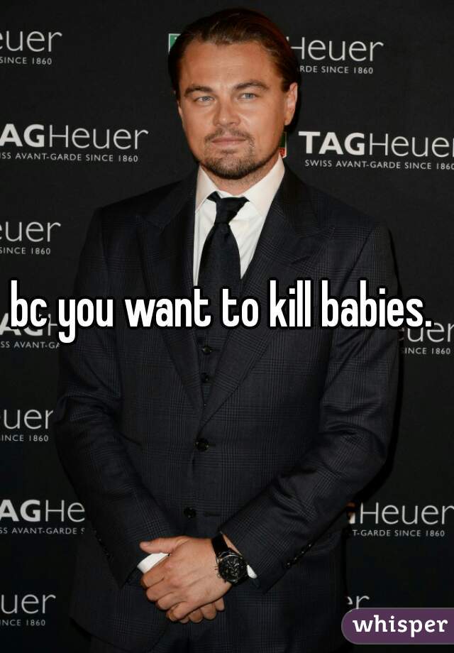 bc you want to kill babies. 