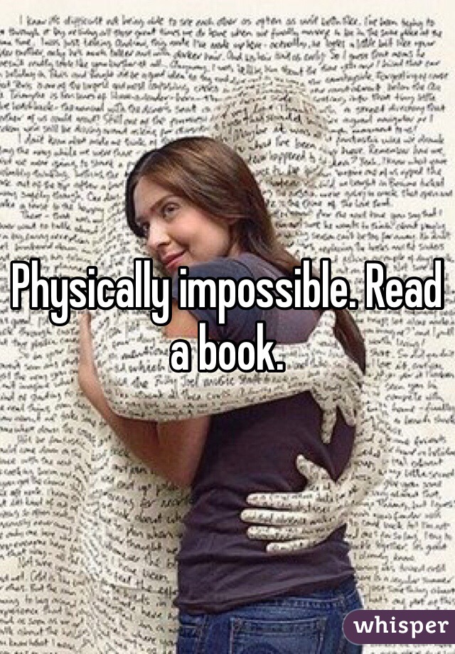 Physically impossible. Read a book. 