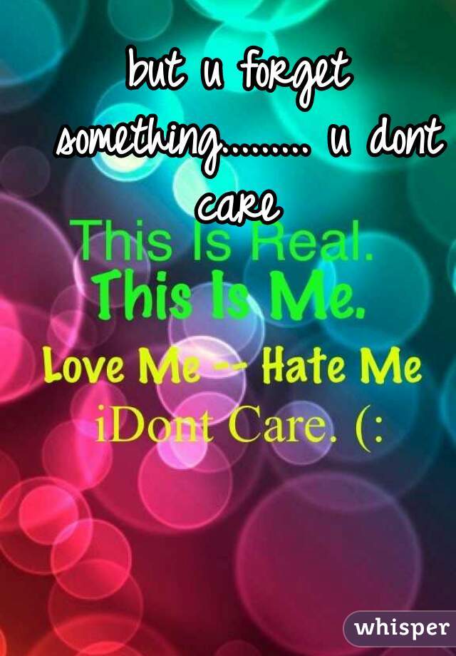 but u forget something......... u dont care 