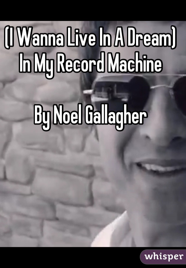 (I Wanna Live In A Dream) In My Record Machine

By Noel Gallagher