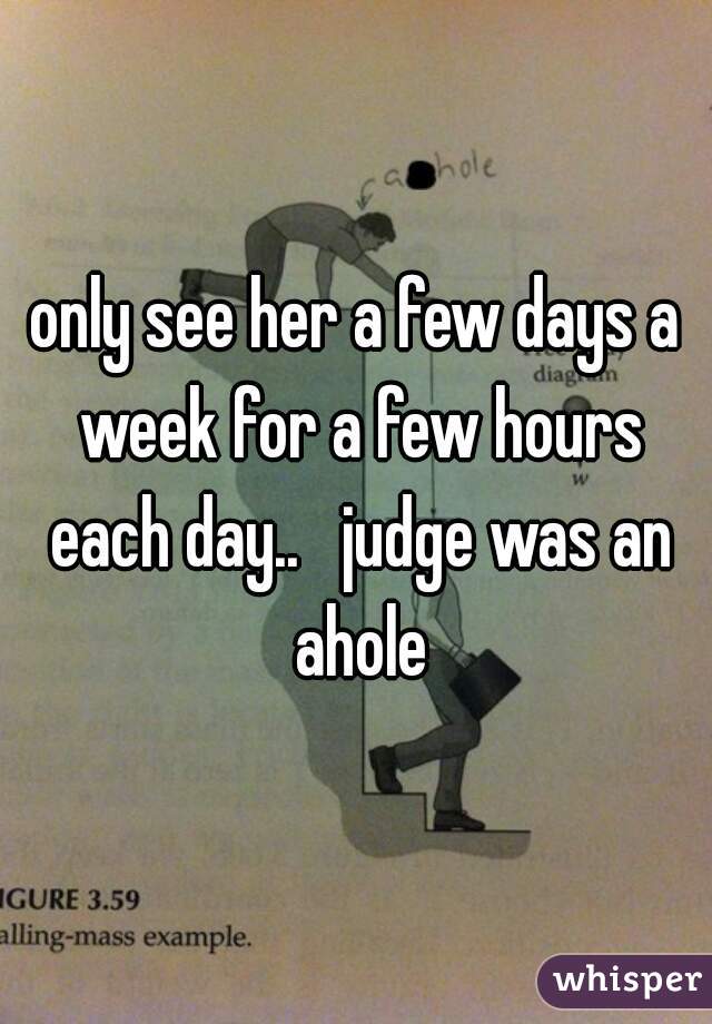 only see her a few days a week for a few hours each day..   judge was an ahole