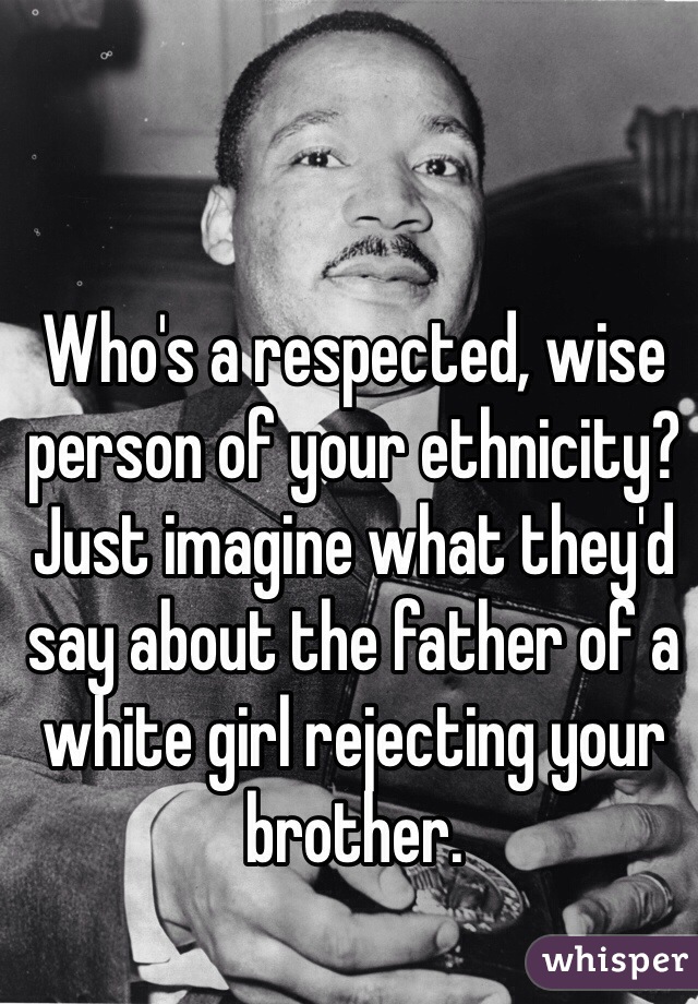 Who's a respected, wise person of your ethnicity? Just imagine what they'd say about the father of a white girl rejecting your brother.