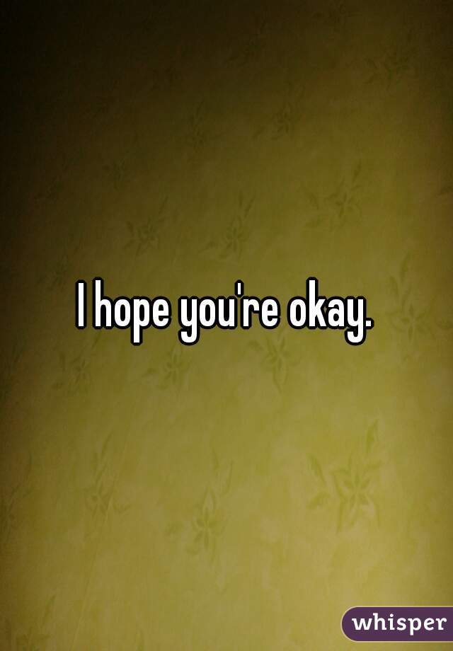 I hope you're okay.