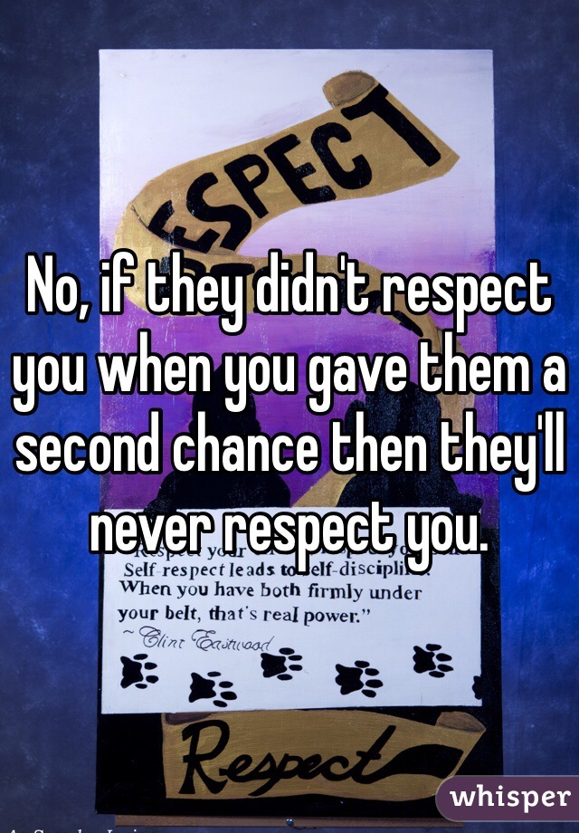 No, if they didn't respect you when you gave them a second chance then they'll never respect you. 