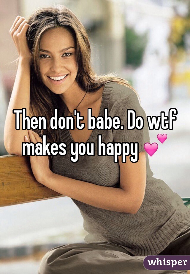 Then don't babe. Do wtf makes you happy 💕