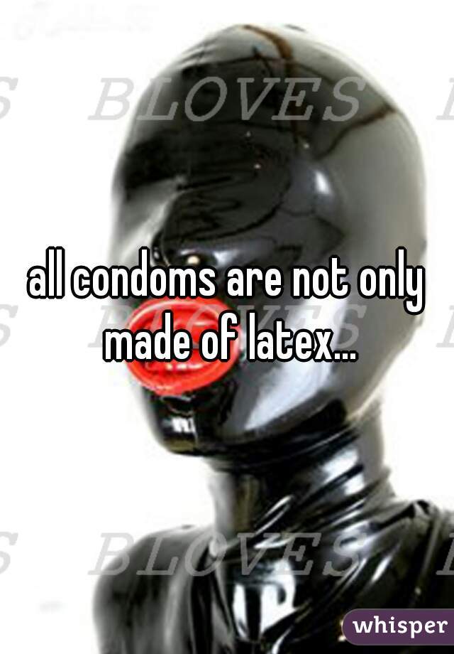 all condoms are not only made of latex...