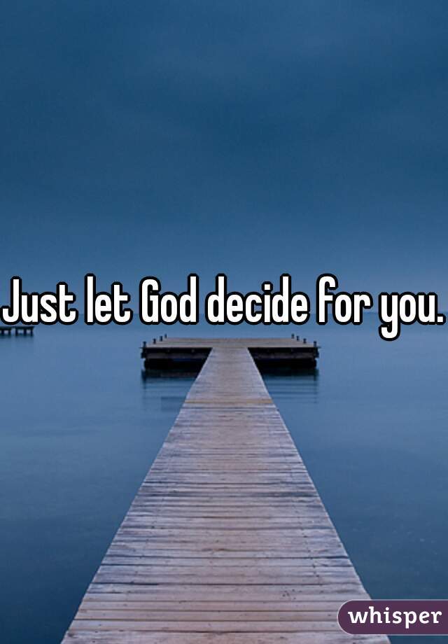 Just let God decide for you.