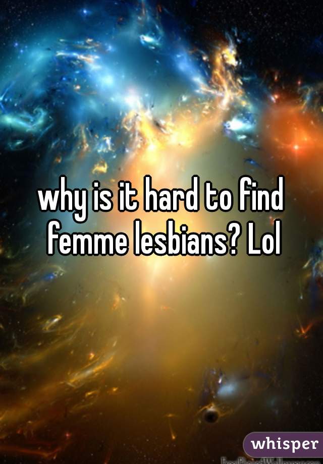 why is it hard to find femme lesbians? Lol