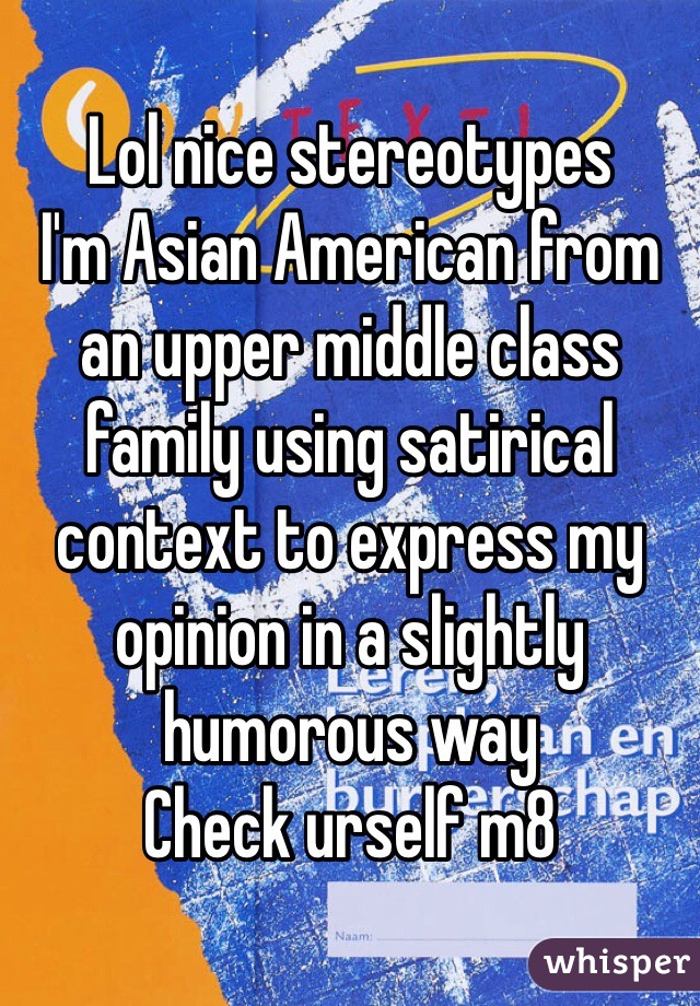 Lol nice stereotypes
I'm Asian American from an upper middle class family using satirical context to express my opinion in a slightly humorous way
Check urself m8