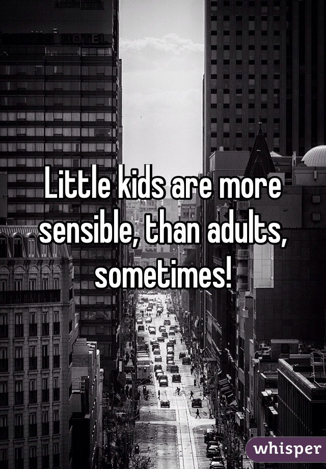 Little kids are more sensible, than adults, sometimes!  
