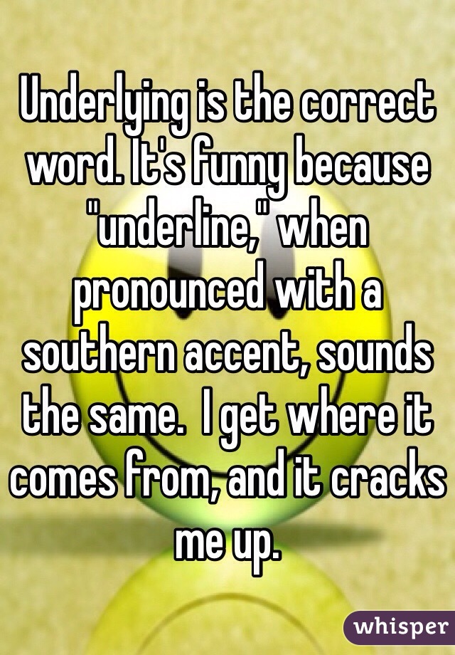 Underlying is the correct word. It's funny because "underline," when pronounced with a southern accent, sounds the same.  I get where it comes from, and it cracks me up. 