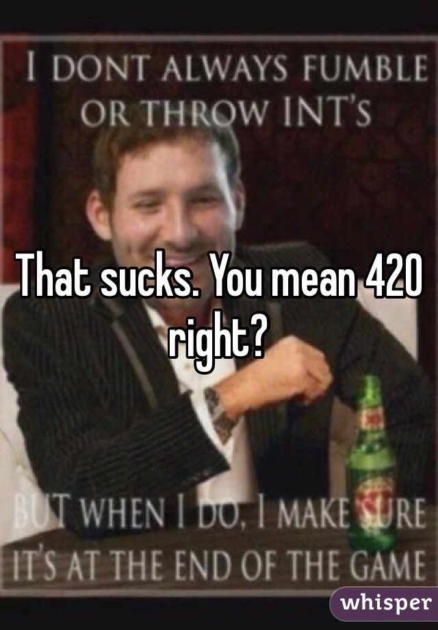 That sucks. You mean 420 right?