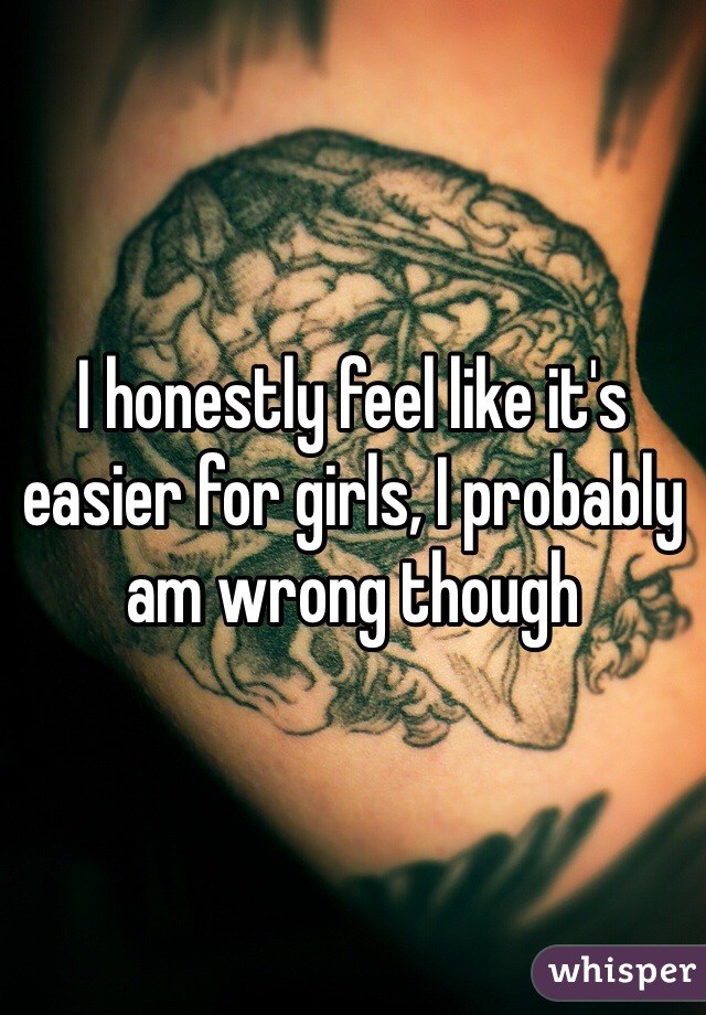 I honestly feel like it's easier for girls, I probably am wrong though