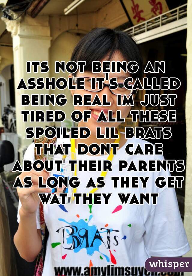 its not being an asshole it's called being real im just tired of all these spoiled lil brats that dont care about their parents as long as they get wat they want