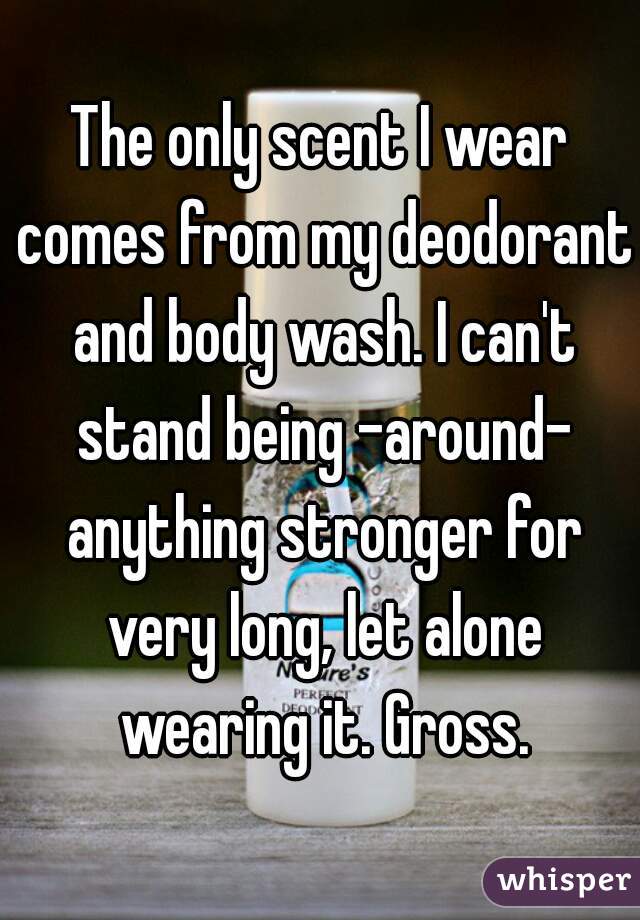The only scent I wear comes from my deodorant and body wash. I can't stand being -around- anything stronger for very long, let alone wearing it. Gross.