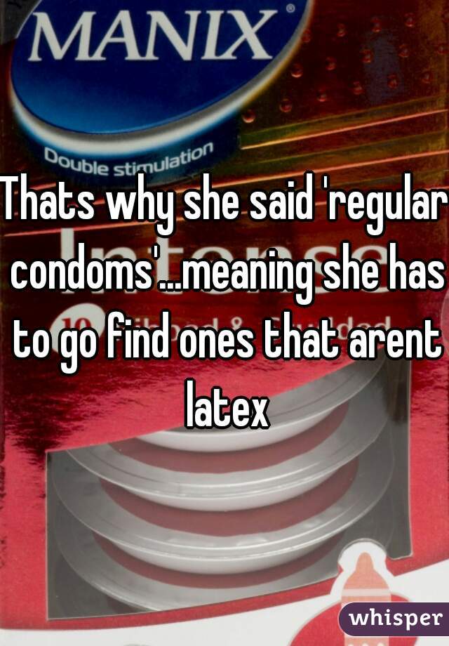 Thats why she said 'regular condoms'...meaning she has to go find ones that arent latex