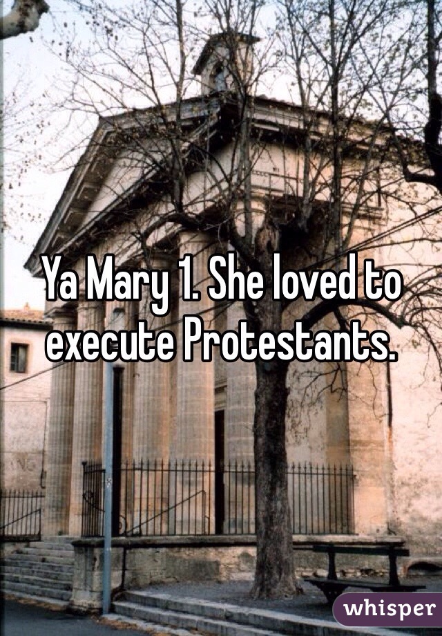 Ya Mary 1. She loved to execute Protestants. 