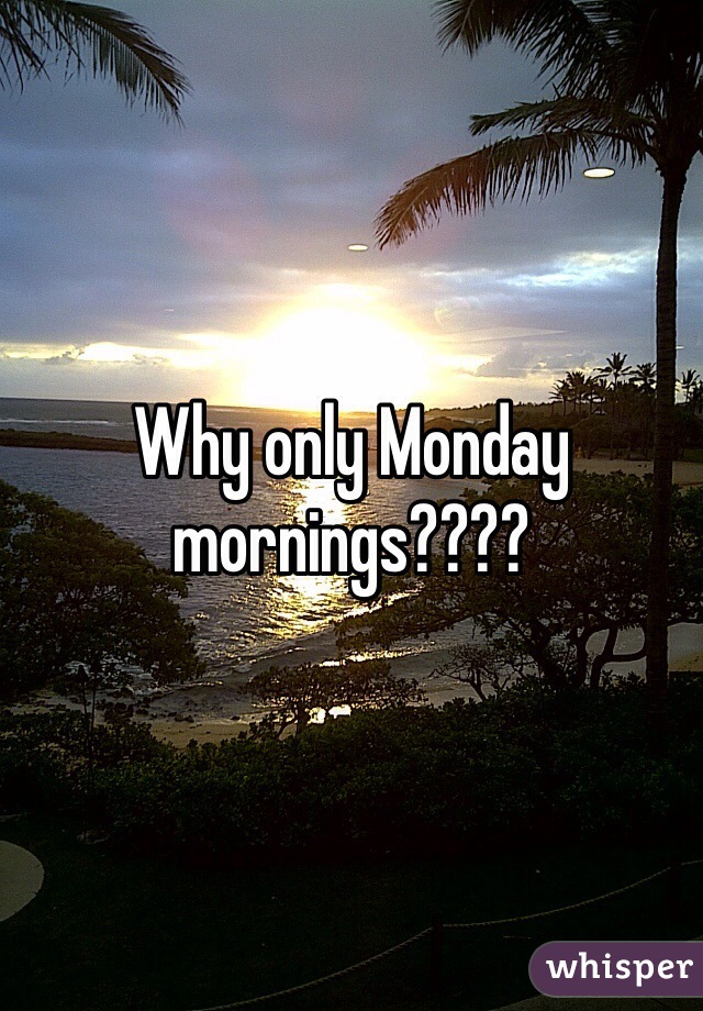Why only Monday mornings????