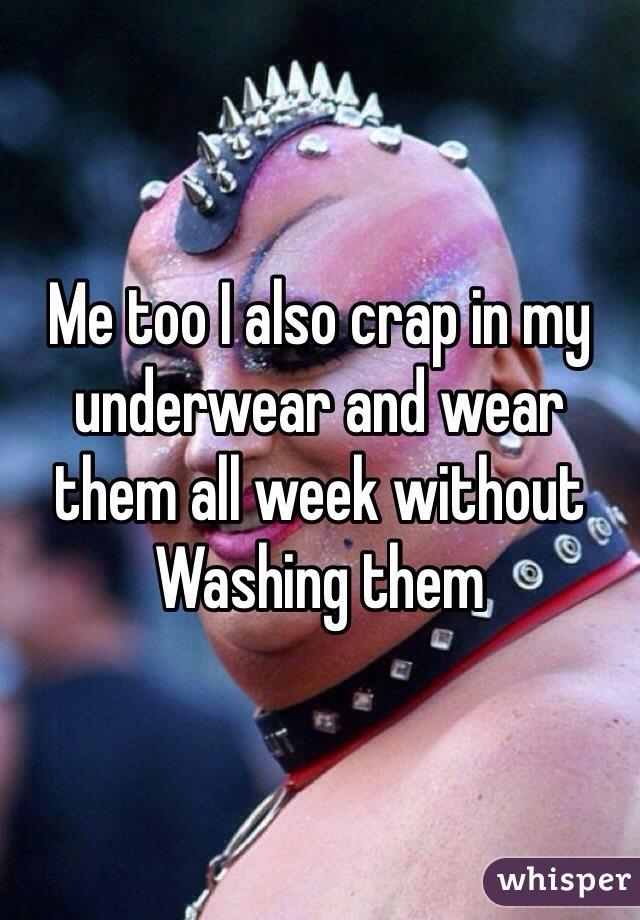 Me too I also crap in my underwear and wear them all week without Washing them  