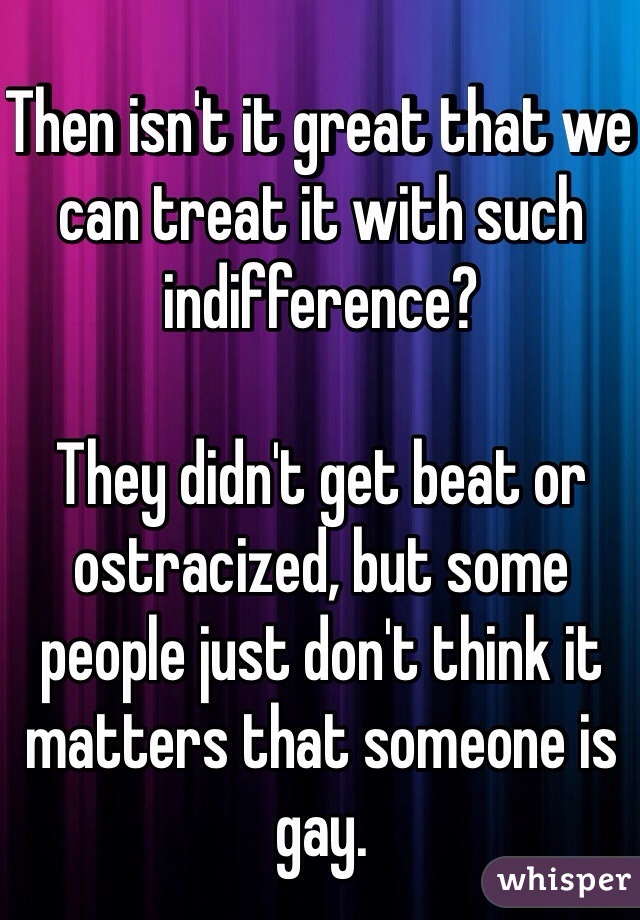 Then isn't it great that we can treat it with such indifference?

They didn't get beat or ostracized, but some people just don't think it matters that someone is gay.