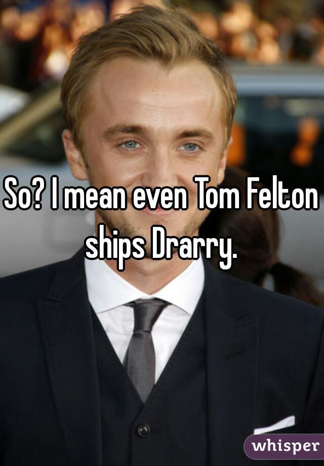 So? I mean even Tom Felton ships Drarry. 