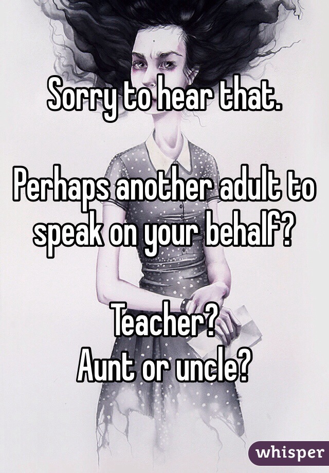 Sorry to hear that.

Perhaps another adult to speak on your behalf?

Teacher?
Aunt or uncle?