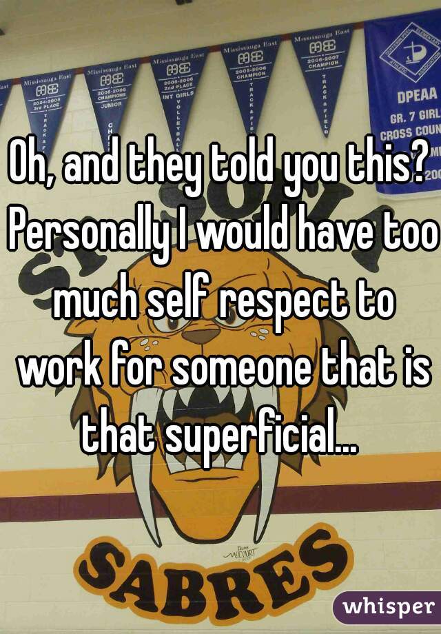 Oh, and they told you this? Personally I would have too much self respect to work for someone that is that superficial... 