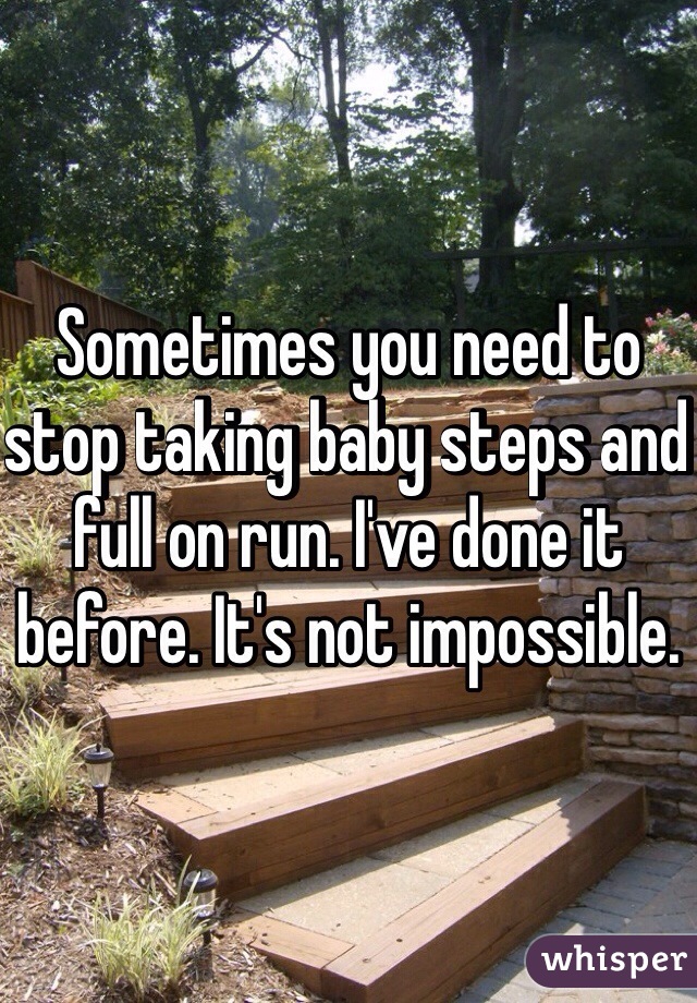 Sometimes you need to stop taking baby steps and full on run. I've done it before. It's not impossible. 