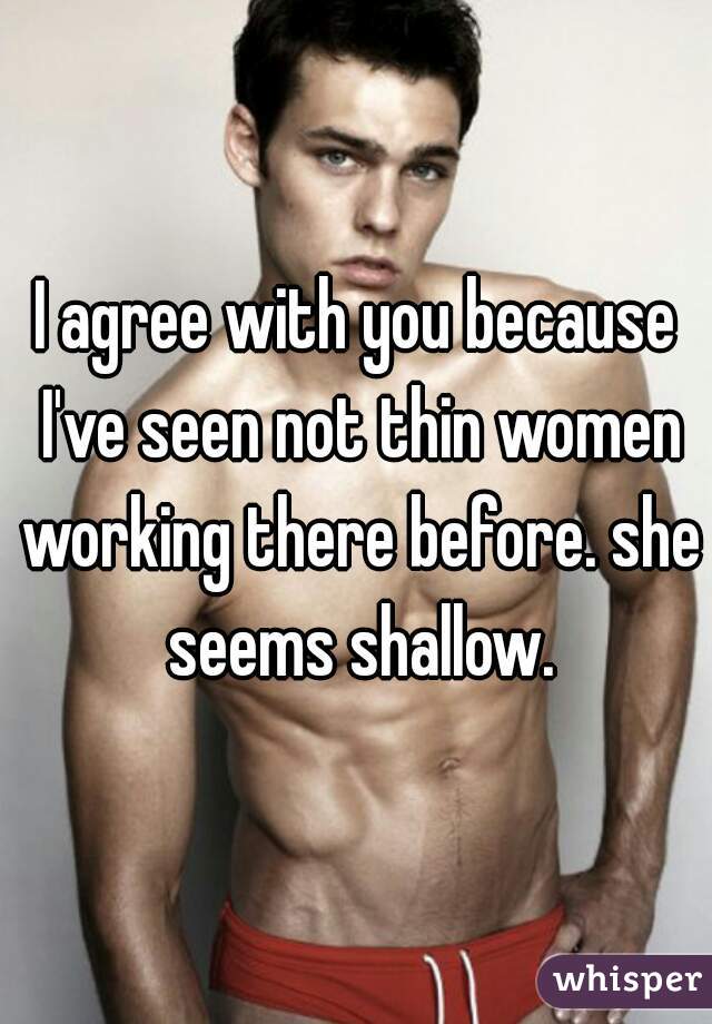 I agree with you because I've seen not thin women working there before. she seems shallow.