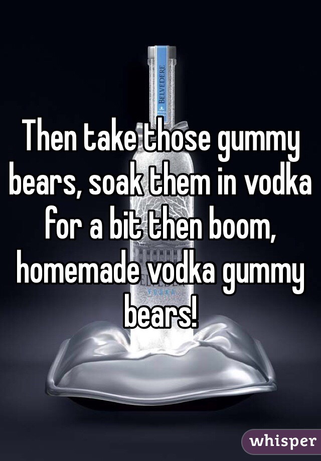 Then take those gummy bears, soak them in vodka for a bit then boom, homemade vodka gummy bears!