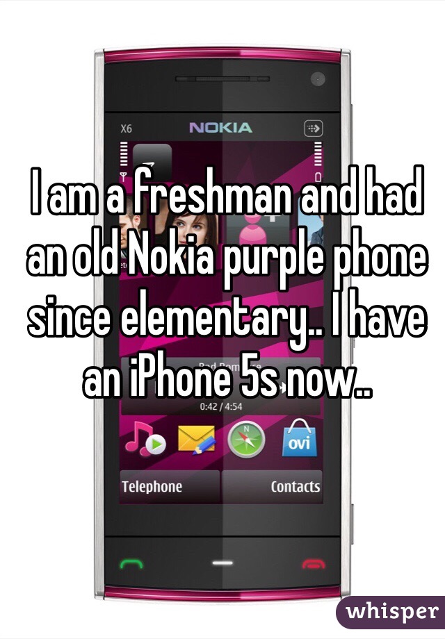 I am a freshman and had an old Nokia purple phone since elementary.. I have an iPhone 5s now..