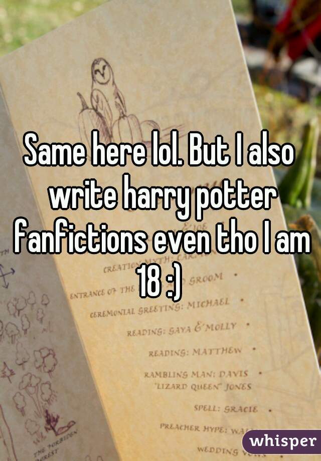 Same here lol. But I also write harry potter fanfictions even tho I am 18 :) 