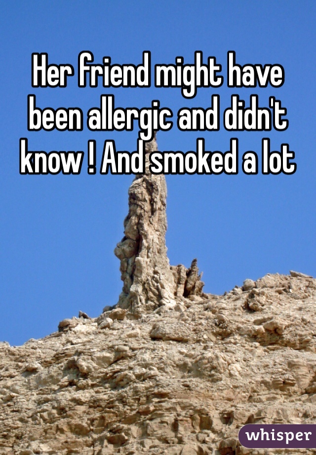 Her friend might have been allergic and didn't know ! And smoked a lot  
